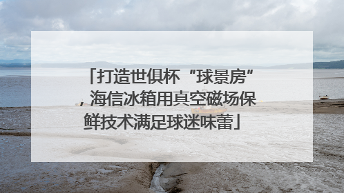 打造世俱杯“球景房”，海信冰箱用真空磁场保鲜技术满足球迷味蕾