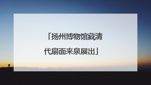 扬州博物馆藏清代扇面来泉展出