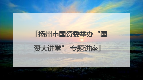 扬州市国资委举办“国资大讲堂” 专题讲座