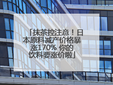 抹茶控注意！日本原料减产价格暴涨170% 你的饮料要涨价啦