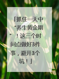 抓住一天中“养生黄金期”！这三个时间点做好3件事，避开3个坑！