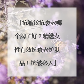 抗皱纹抗衰老哪个牌子好？精选女性有效抗衰老护肤品！抗皱必入