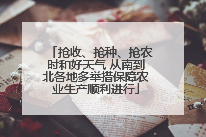 抢收、抢种、抢农时和好天气 从南到北各地多举措保障农业生产顺利进行