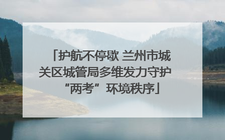护航不停歇 兰州市城关区城管局多维发力守护“两考”环境秩序