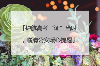 护航高考“证”当时，临清公安暖心提醒