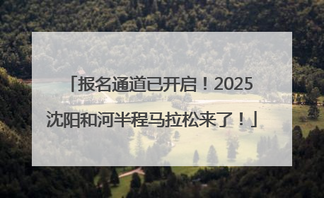 报名通道已开启！2025沈阳和河半程马拉松来了！