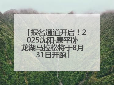 报名通道开启！2025沈阳·康平卧龙湖马拉松将于8月31日开跑