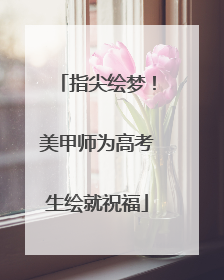 指尖绘梦！美甲师为高考生绘就祝福