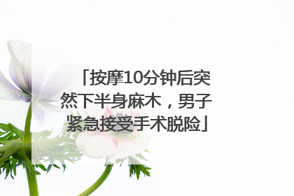 按摩10分钟后突然下半身麻木，男子紧急接受手术脱险