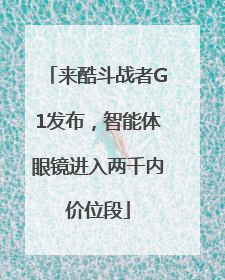 来酷斗战者G1发布，智能体眼镜进入两千内价位段