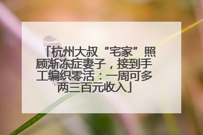 杭州大叔“宅家”照顾渐冻症妻子，接到手工编织零活：一周可多两三百元收入