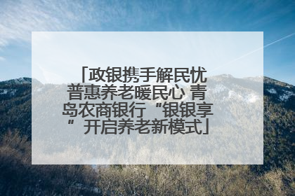 政银携手解民忧 普惠养老暖民心 青岛农商银行“银银享”开启养老新模式