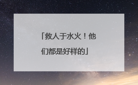 救人于水火！他们都是好样的