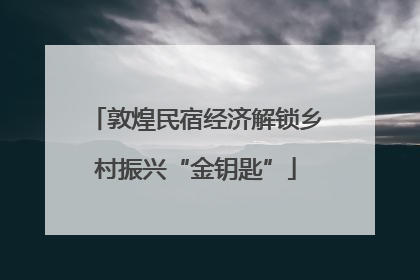 敦煌民宿经济解锁乡村振兴“金钥匙”