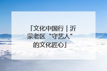 文化中国行｜沂蒙老区“守艺人”的文化匠心