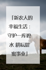 新农人的幸福生活：守护一库碧水 耕耘甜蜜事业