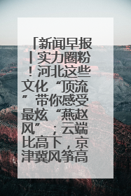 新闻早报丨实力圈粉！河北这些文化“顶流”带你感受最炫“燕赵风”；云端比高下，京津冀风筝高手“花式炫技”>>