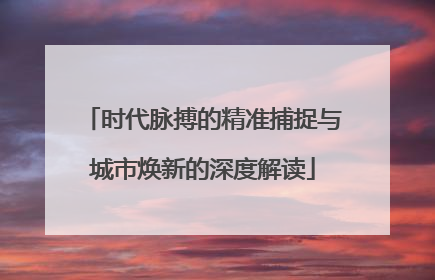 时代脉搏的精准捕捉与城市焕新的深度解读