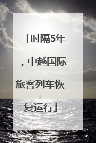 时隔5年，中越国际旅客列车恢复运行