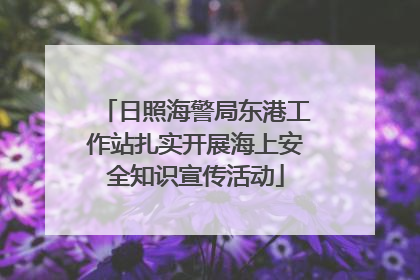 日照海警局东港工作站扎实开展海上安全知识宣传活动