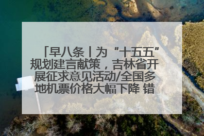 早八条丨为“十五五”规划建言献策，吉林省开展征求意见活动/全国多地机票价格大幅下降 错峰游好时机来了