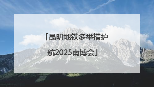 昆明地铁多举措护航2025南博会