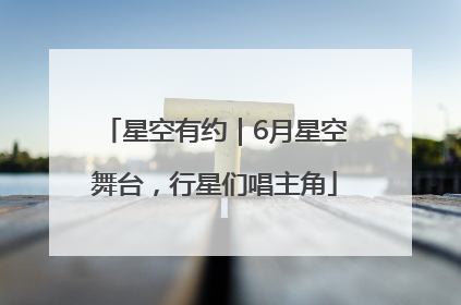 星空有约｜6月星空舞台，行星们唱主角