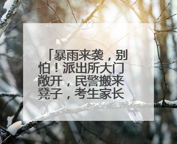 暴雨来袭，别怕！派出所大门敞开，民警搬来凳子，考生家长集中休息