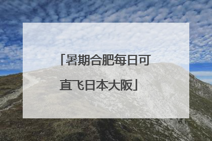 暑期合肥每日可直飞日本大阪