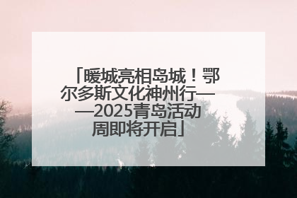 暖城亮相岛城！鄂尔多斯文化神州行——2025青岛活动周即将开启