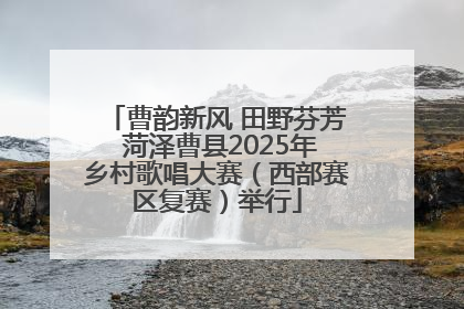 曹韵新风 田野芬芳 菏泽曹县2025年乡村歌唱大赛（西部赛区复赛）举行