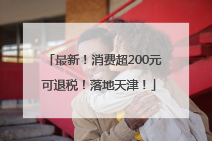 最新！消费超200元可退税！落地天津！