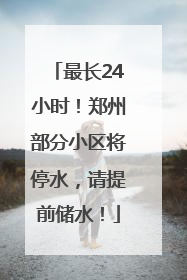 最长24小时！郑州部分小区将停水，请提前储水！