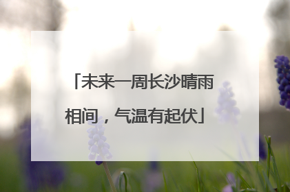未来一周长沙晴雨相间，气温有起伏