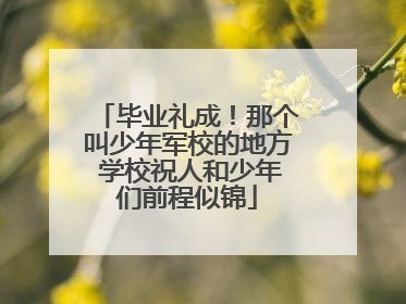 毕业礼成！那个叫少年军校的地方 学校祝人和少年们前程似锦