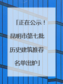 正在公示！昆明市第七批历史建筑推荐名单出炉