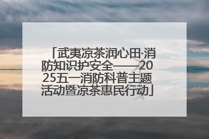 武夷凉茶润心田·消防知识护安全——2025五一消防科普主题活动暨凉茶惠民行动