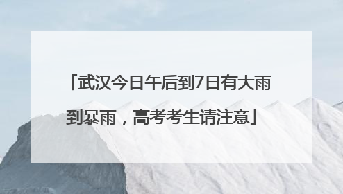 武汉今日午后到7日有大雨到暴雨，高考考生请注意