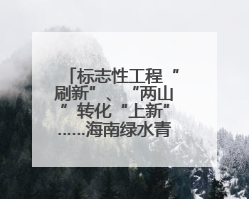 标志性工程“刷新”、“两山”转化“上新”……海南绿水青山景色新