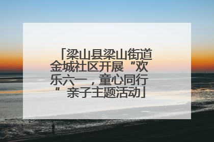 梁山县梁山街道金城社区开展“欢乐六一，童心同行”亲子主题活动