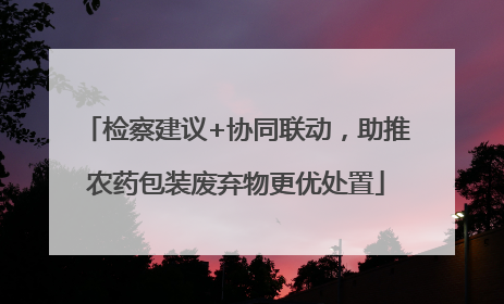检察建议+协同联动，助推农药包装废弃物更优处置