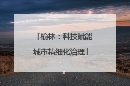榆林：科技赋能城市精细化治理