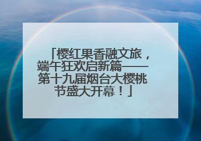 樱红果香融文旅，端午狂欢启新篇——第十九届烟台大樱桃节盛大开幕！