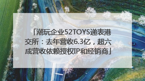 潮玩企业52TOYS递表港交所：去年营收6.3亿，超六成营收依赖授权IP和经销商