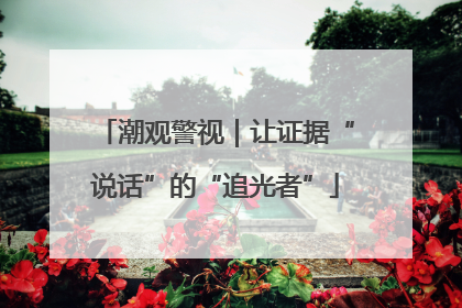 潮观警视｜让证据“说话”的“追光者”
