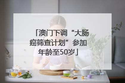 澳门下调“大肠癌筛查计划”参加年龄至50岁