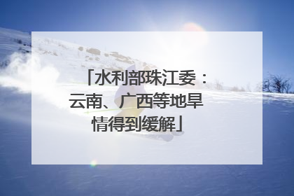 水利部珠江委：云南、广西等地旱情得到缓解