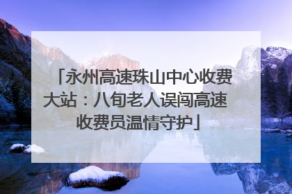 永州高速珠山中心收费大站：八旬老人误闯高速 收费员温情守护