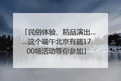 民俗体验、精品演出……这个端午北京有超1700场活动等你参加