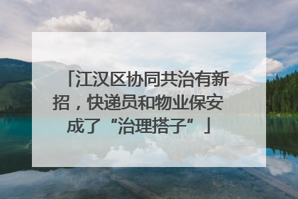 江汉区协同共治有新招，快递员和物业保安成了“治理搭子”